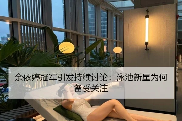 余依婷冠军引发持续讨论：泳池新星为何备受关注